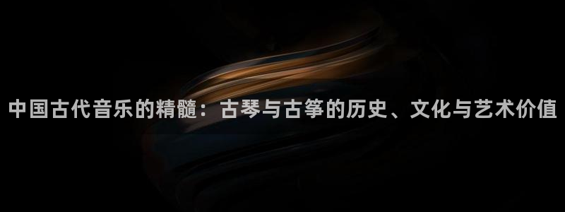 k8凯发国际首页:中国古代音乐的精髓:古琴与古筝的历史、文化