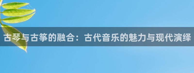 凯发k8娱乐旗舰:古琴与古筝的融合:古代音乐的魅力与现代演绎