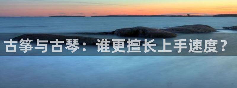 凯发k8官网so选来就送38:古筝与古琴:谁更擅长上手速度?
