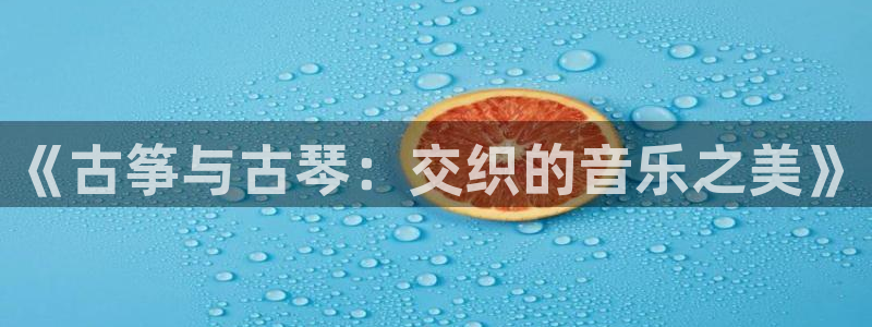 凯发国际可靠送38元:《古筝与古琴:交织的音乐之美》