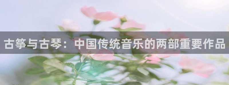 凯发a600丶cc官网首页:古筝与古琴:中国传统音乐的两部重