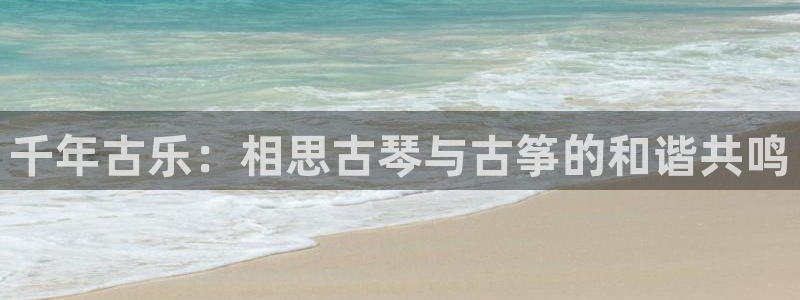 凯发网网站:千年古乐:相思古琴与古筝的和谐共鸣