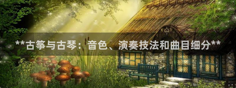 凯发k8娱乐旗舰厅:**古筝与古琴:音色、演奏技法和曲目细分