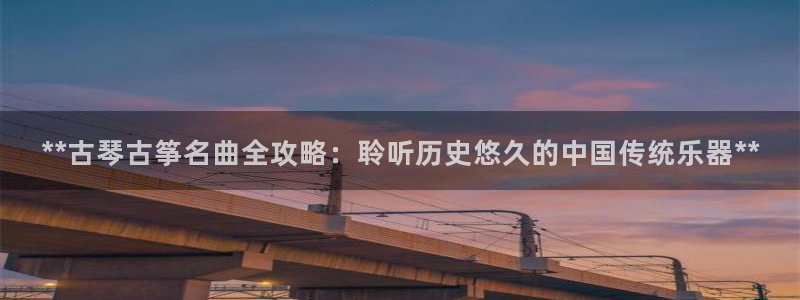 凯发k8国际娱乐版:**古琴古筝名曲全攻略:聆听历史悠久的中
